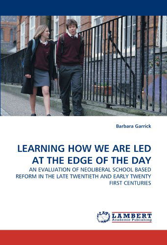 Cover for Barbara Garrick · Learning How We Are Led at the Edge of the Day: an Evaluation of Neoliberal School Based Reform in the Late Twentieth and Early Twenty First Centuries (Paperback Book) (2010)