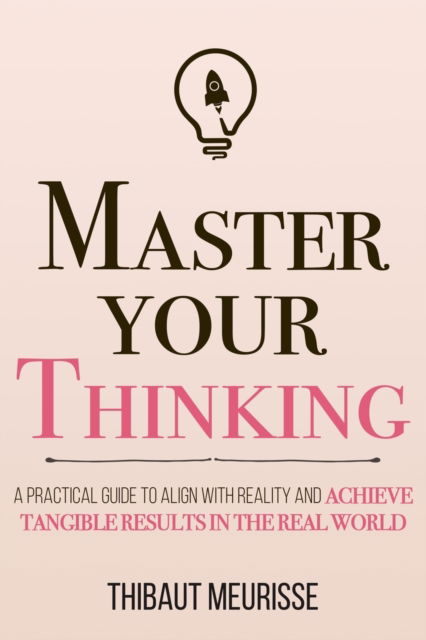 Master Your Thinking: A Practical Guide to Align Yourself with Reality and Achieve Tangible Results in the Real World - Mastery - Thibaut Meurisse - Livres - Independently Published - 9798636205616 - 15 avril 2020