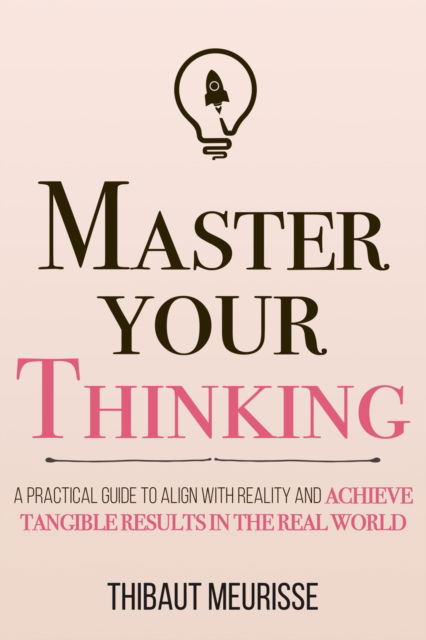 Cover for Thibaut Meurisse · Master Your Thinking: A Practical Guide to Align Yourself with Reality and Achieve Tangible Results in the Real World - Mastery (Paperback Bog) (2020)