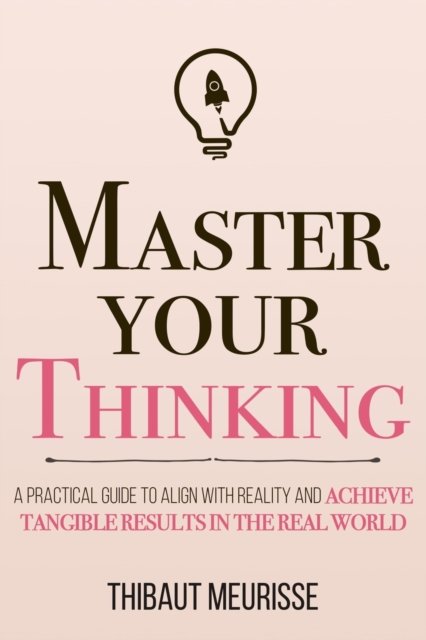 Master Your Thinking: A Practical Guide to Align Yourself with Reality and Achieve Tangible Results in the Real World - Mastery - Thibaut Meurisse - Books - Independently Published - 9798636205616 - April 15, 2020