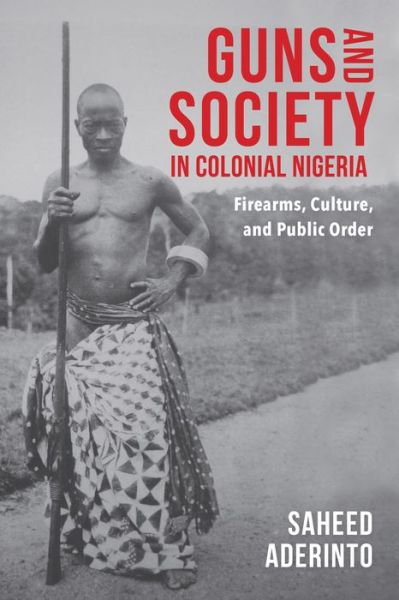 Cover for Saheed Aderinto · Guns and Society in Colonial Nigeria: Firearms, Culture, and Public Order (Paperback Book) (2018)