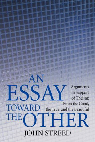An Essay Toward the Other: Arguments in Support of Theism: from the Good, the True, and the Beautiful - John Streed - Livros - iUniverse, Inc. - 9780595706617 - 5 de março de 2008