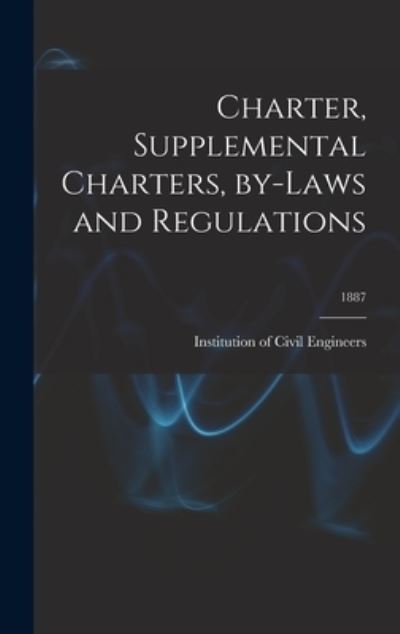 Cover for Institution of Civil Engineers (Great · Charter, Supplemental Charters, By-laws and Regulations; 1887 (Hardcover Book) (2021)