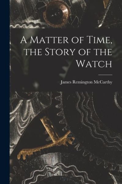 A Matter of Time, the Story of the Watch - James Remington 1900- McCarthy - Livres - Hassell Street Press - 9781014846617 - 9 septembre 2021