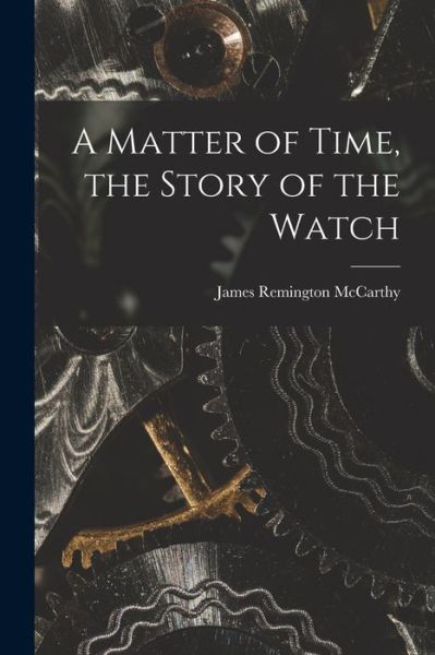 A Matter of Time, the Story of the Watch - James Remington 1900- McCarthy - Boeken - Hassell Street Press - 9781014846617 - 9 september 2021