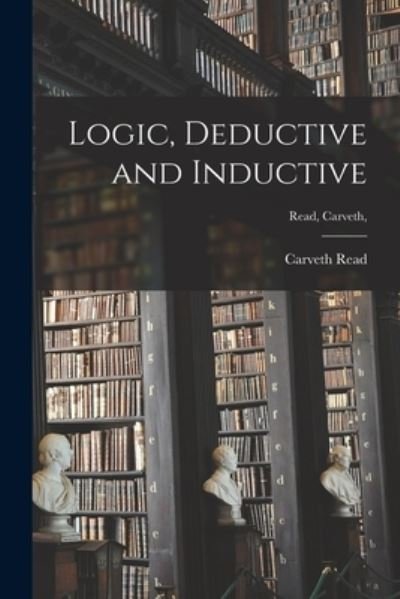 Cover for Carveth B 1848 Read · Logic, Deductive and Inductive [microform]; Read, Carveth, (Paperback Book) (2021)