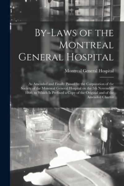 Cover for Montreal General Hospital · By-laws of the Montreal General Hospital [microform]: as Amended and Finally Passed by the Corporation of the Society of the Montreal General Hospital on the 5th November 1860, to Which is Prefixed a Copy of the Original and of the Amended Charter (Paperback Book) (2021)