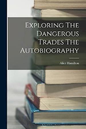 Cover for Alice Hamilton · Exploring the Dangerous Trades the Autobiography (Book) (2022)