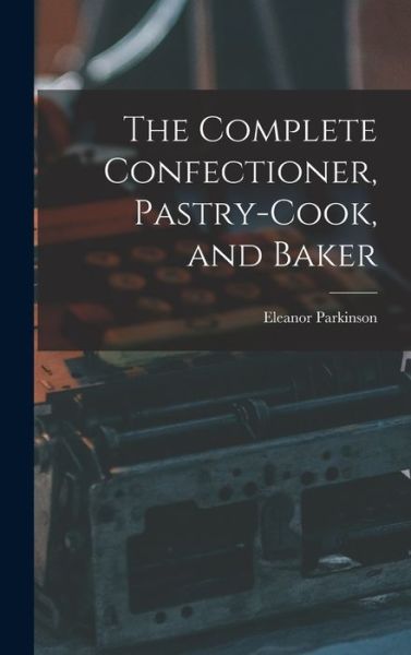 Cover for Eleanor Parkinson · Complete Confectioner, Pastry-Cook, and Baker (Book) (2022)