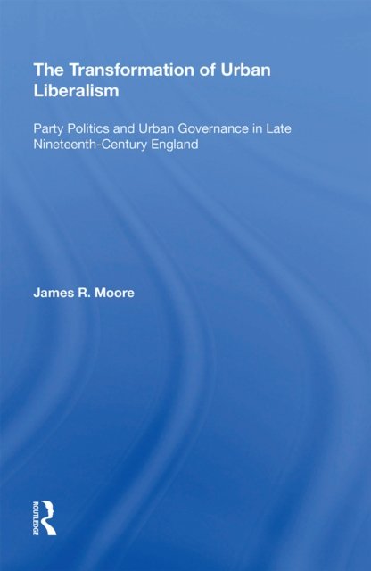 Cover for James Moore · The Transformation of Urban Liberalism: Party Politics and Urban Governance in Late Nineteenth-Century England (Taschenbuch) (2022)