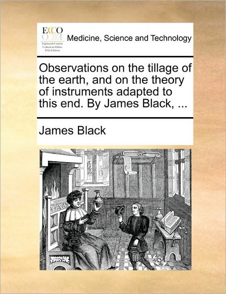 Observations on the Tillage of the Earth, and on the Theory of Instruments Adapted to This End. by James Black, ... - James Black - Bøker - Gale Ecco, Print Editions - 9781170359617 - 30. mai 2010