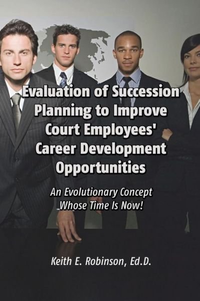 Evaluation of Succession Planning to Improve Court Employees' Career Development Opportunities: an Evolutionary Concept Whose Time is Now! - Ed.d. - Books - Dorrance Publishing - 9781434929617 - February 1, 2014