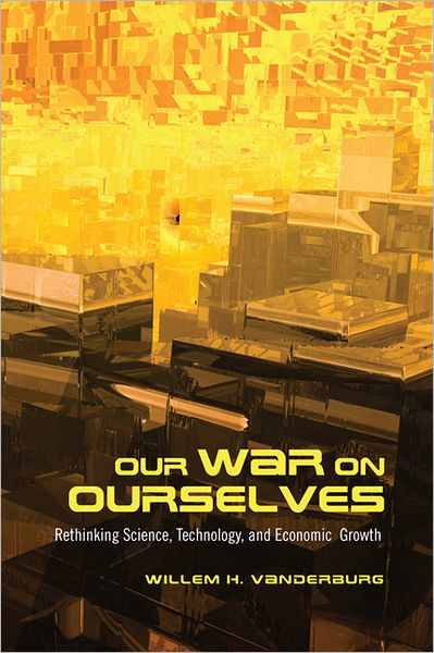 Cover for Willem H. Vanderburg · Our War on Ourselves: Rethinking Science, Technology, and Economic Growth (Paperback Book) (2011)