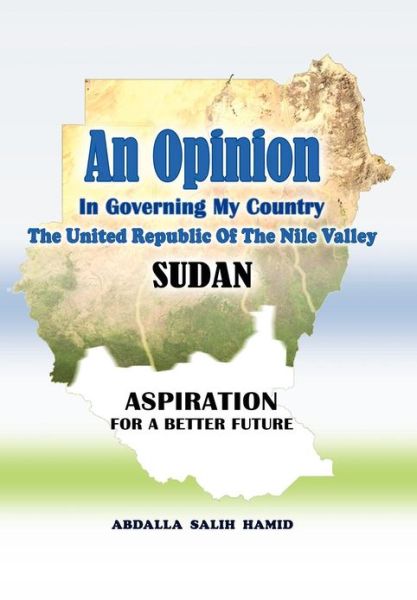 Cover for Abdalla Salih Hamid · An Opinion: in Governing My Country the United Republic of the Nile Valley Sudan Aspiration for a Better Future (Hardcover Book) (2012)