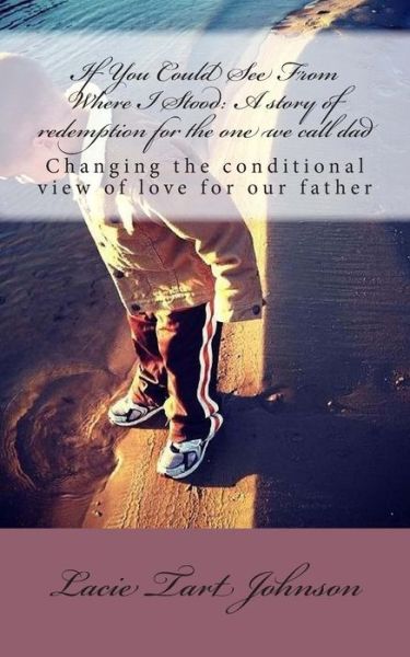 Cover for Lacie Tart Johnson · If You Could See from Where I Stood: a Story of Redemption for the One We Call Dad: Changing Our Conditional View of Love for Our Father (Paperback Book) (2013)