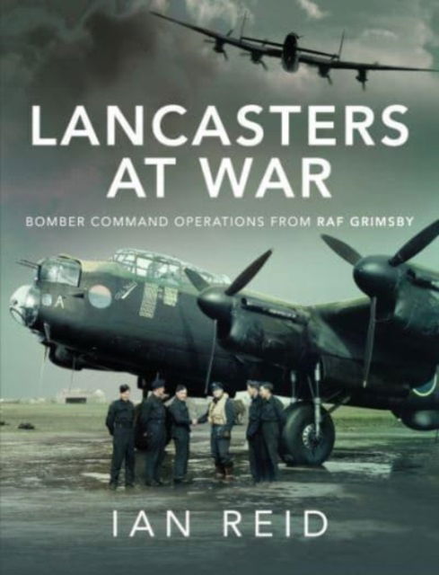 Ian David Reid · Lancasters at War: Bomber Command Operations from RAF Grimsby (Hardcover Book) (2024)