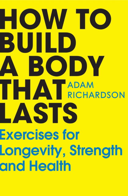 Adam Richardson · How To Build a Body That Lasts: Exercises for Longevity, Strength and Health (Paperback Book) (2024)