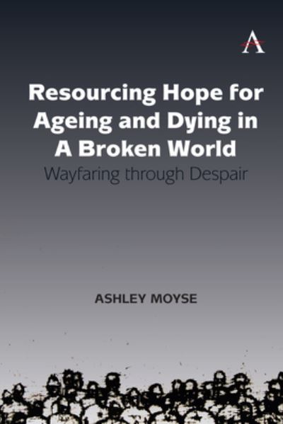 Cover for Ashley Moyse · Resourcing Hope for Ageing and Dying in a Broken World: Wayfaring through Despair - Anthem Religion and Society Series (Hardcover Book) (2022)