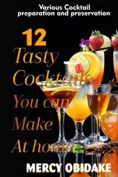 Cover for Mercy Obidake · 12 tasty cocktails you can make at home : Various Cocktail preparation and preservation (Paperback Book) (2018)