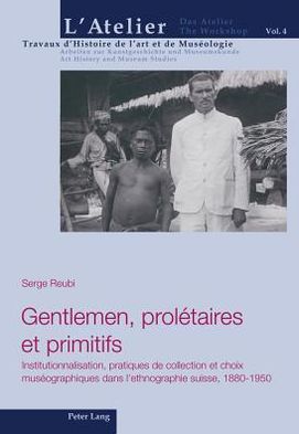 Cover for Serge Reubi · Gentlemen, Proletaires Et Primitifs: Institutionnalisation, Pratiques de Collection Et Choix Museographiques Dans l'Ethnographie Suisse, 1880-1950 - L'Atelier. Travaux d'Histoire de l'Art Et de Museologie / Da (Hardcover Book) [French edition] (2012)