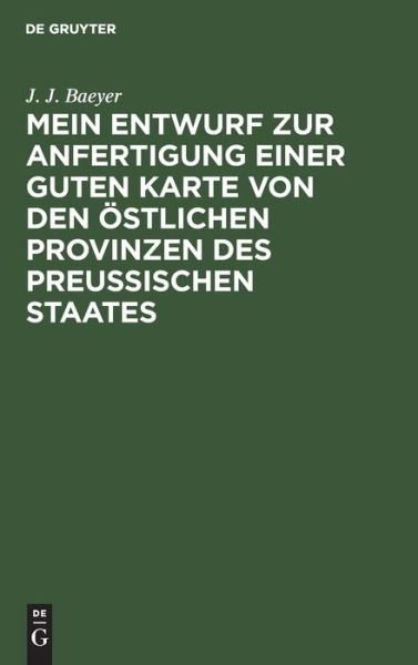 Cover for J J Baeyer · Mein Entwurf zur Anfertigung einer guten Karte von den oestlichen Provinzen des Preussischen Staates (Hardcover bog) (1901)