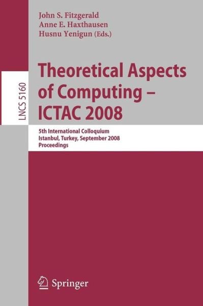 Theoretical Aspects of Computing - Ictac 2008: 5th International Colloquium, Istanbul, Turkey, September 1-3, 2008, Proceedings - Lecture Notes in Computer Science - John S Fitzgerald - Bøker - Springer-Verlag Berlin and Heidelberg Gm - 9783540857617 - 18. august 2008