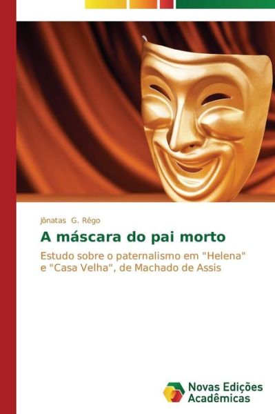 Cover for Jônatas G. Rêgo · A Máscara Do Pai Morto: Estudo Sobre O Paternalismo Em &quot;Helena&quot; E &quot;Casa Velha&quot;, De Machado De Assis (Paperback Book) [Portuguese edition] (2014)