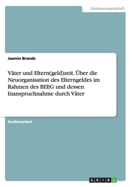 Vater und Eltern (geld)zeit. UEber die Neuorganisation des Elterngeldes im Rahmen des BEEG und dessen Inanspruchnahme durch Vater - Jasmin Brands - Livres - Grin Verlag - 9783656844617 - 2 décembre 2014