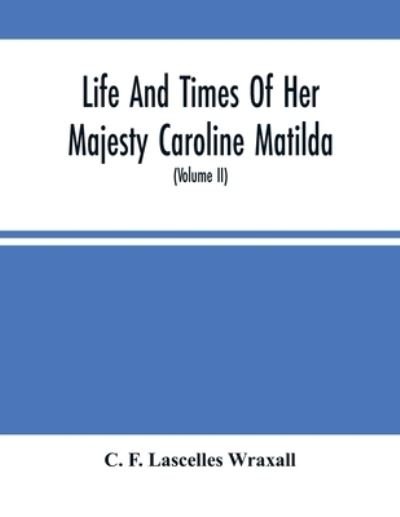 Cover for C F Lascelles Wraxall · Life And Times Of Her Majesty Caroline Matilda, Queen Of Denmark And Norway, And Sister Of H. M. George Iii Of England, From Family Documents And Private State Archives (Volume Ii) (Pocketbok) (2021)