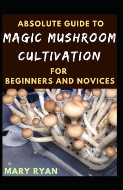 Absolute Guide To Magic Mushroom Cultivation For Beginners And Novices - Mary Ryan - Books - Independently Published - 9798525609617 - July 1, 2021