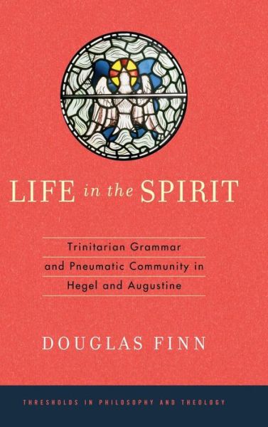 Cover for Douglas Finn · Life in the Spirit: Trinitarian Grammar and Pneumatic Community in Hegel and Augustine - Thresholds in Philosophy and Theology (Hardcover Book) (2015)