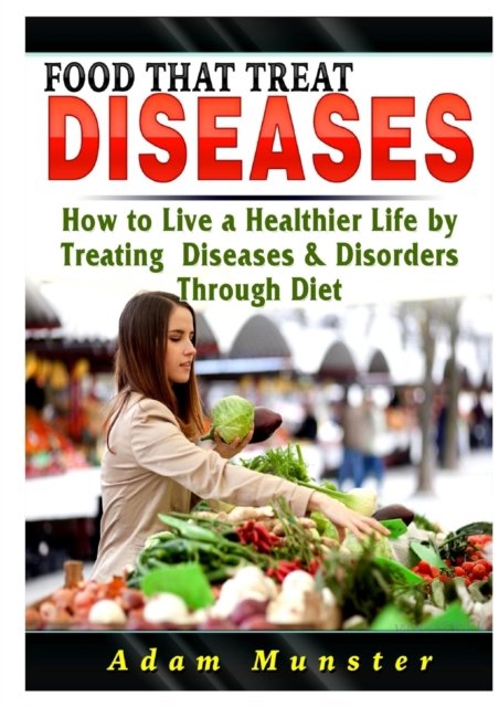 Cover for Adam Munster · Foods That Treat Diseases: How to Live a Healthier Life by Treating Diseases &amp; Disorders Through Diet (Taschenbuch) (2019)