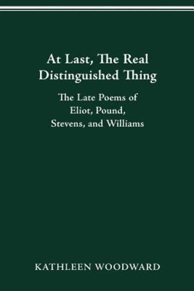 Cover for Woodward, Kathleen (University of Washington) · At Last, the Real Distinguished Thing: The Late Poems of Eliot, Pound, Stevens, and Williams (Paperback Book) (2016)