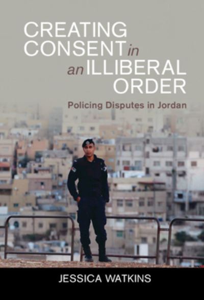 Cover for Watkins, Jessica (London School of Economics and Political Science) · Creating Consent in an Illiberal Order: Policing Disputes in Jordan - Cambridge Middle East Studies (Hardcover Book) [New edition] (2022)