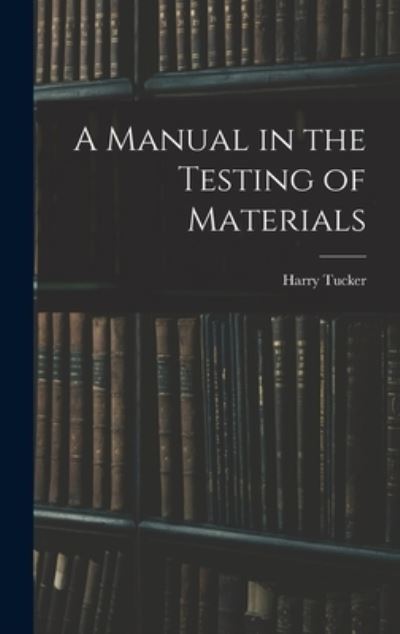 Cover for Harry 1890- Tucker · A Manual in the Testing of Materials (Hardcover Book) (2021)