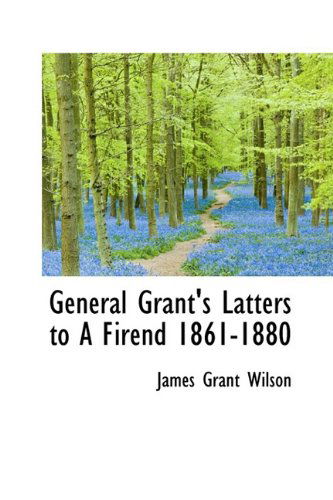 General Grant's Latters to a Firend 1861-1880 - James Grant Wilson - Livros - BiblioLife - 9781110460618 - 4 de junho de 2009