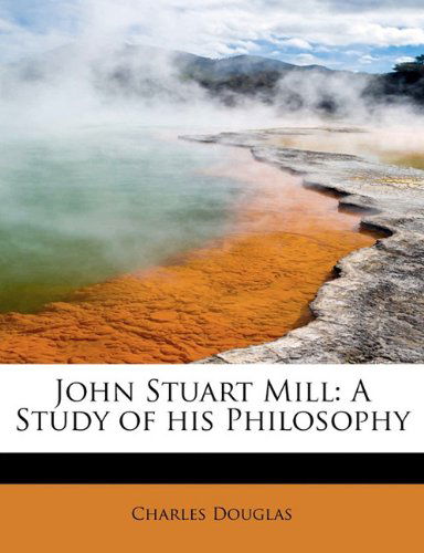 John Stuart Mill: a Study of His Philosophy - Charles Douglas - Kirjat - BiblioLife - 9781113782618 - tiistai 1. syyskuuta 2009