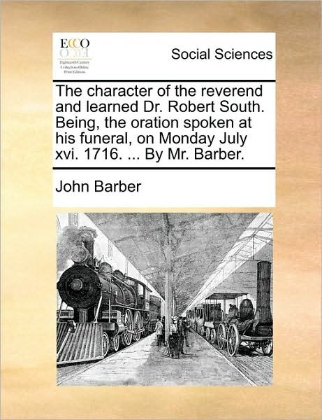 Cover for John Barber · The Character of the Reverend and Learned Dr. Robert South. Being, the Oration Spoken at His Funeral, on Monday July Xvi. 1716. ... by Mr. Barber. (Paperback Book) (2010)