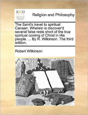 The Saint's Travel to Spiritual Canaan. Wherein is Discover'd Several False Rests Short of the True Spiritual Coming of Christ in His People. ... by R. Wilkinson. the Third Edition. - Robert Wilkinson - Bücher - Gale ECCO, Print Editions - 9781171371618 - 23. Juli 2010