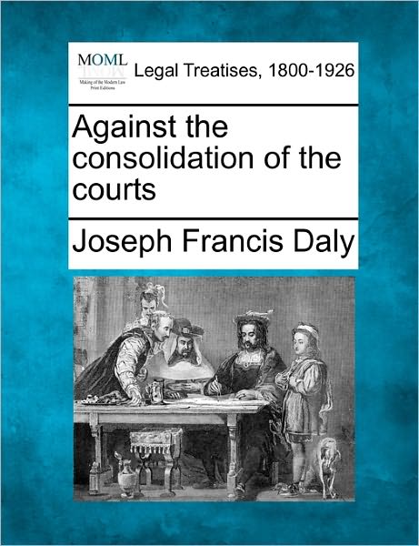 Cover for Joseph Francis Daly · Against the Consolidation of the Courts (Taschenbuch) (2010)