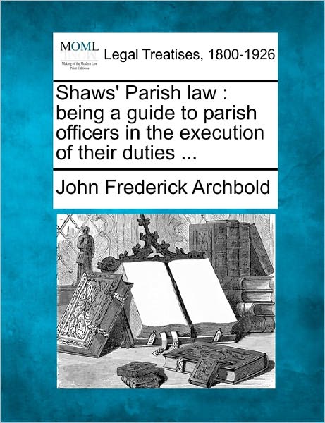 Shaws' Parish Law: Being a Guide to Parish Officers in the Execution of Their Duties ... - John Frederick Archbold - Bücher - Gale Ecco, Making of Modern Law - 9781240150618 - 20. Dezember 2010