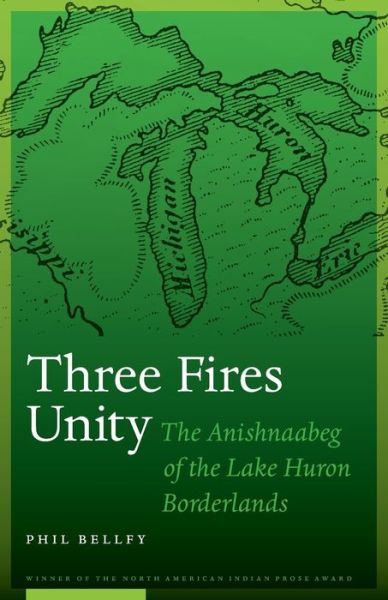 Cover for Phil Bellfy · Three Fires Unity: The Anishnaabeg of the Lake Huron Borderlands - North American Indian Prose Award (Paperback Book) (2019)