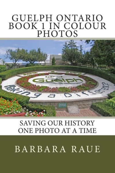 Cover for Mrs Barbara Raue · Guelph Ontario Book 1 in Colour Photos: Saving Our History One Photo at a Time (Paperback Book) (2015)