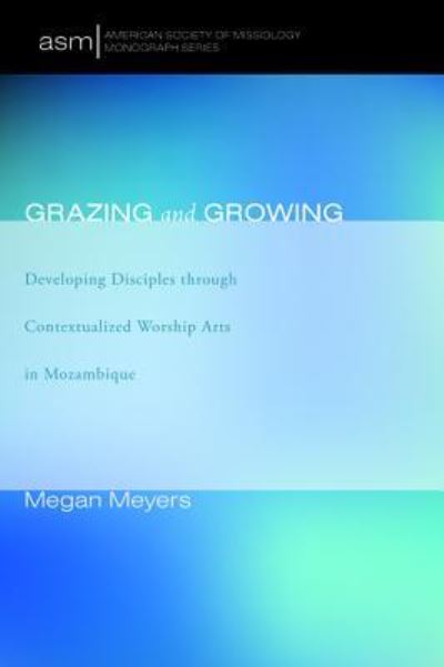 Grazing and Growing : Developing Disciples through Contextualized Worship Arts in Mozambique - Megan Meyers - Books - Pickwick Publications - 9781532619618 - February 27, 2018