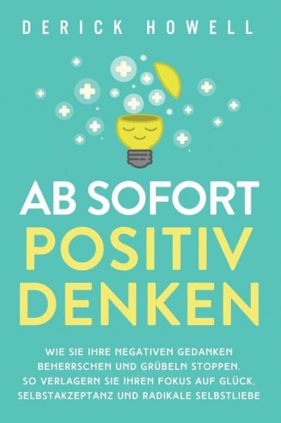 Cover for Derick Howell · Ab sofort positiv denken: Wie Sie Ihre negativen Gedanken beherrschen und Grubeln stoppen. So verlagern Sie Ihren Fokus auf Gluck, Selbstakzeptanz und radikale Selbstliebe (Paperback Bog) (2020)