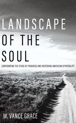 Cover for W Vance Grace · Landscape of the Soul: Confronting the Ethos of Progress and Restoring American Spirituality (Hardcover Book) (2020)