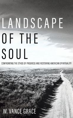 Cover for W Vance Grace · Landscape of the Soul: Confronting the Ethos of Progress and Restoring American Spirituality (Gebundenes Buch) (2020)