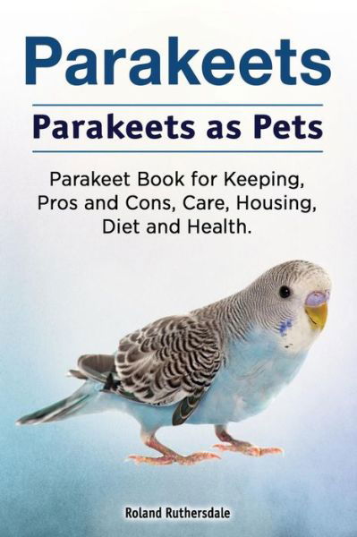 Cover for Roland Ruthersdale · Parakeets. Parakeets as Pets. Parakeet Book for Keeping, Pros and Cons, Care, Housing, Diet and Health. (Paperback Book) (2018)