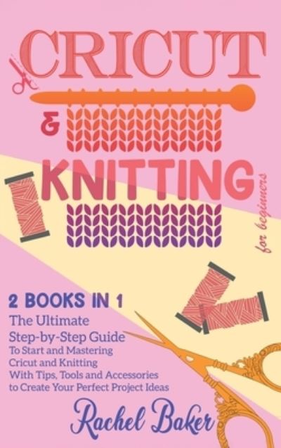 Cover for Rachel Baker · Cricut And Knitting For Beginners: 2 BOOKS IN 1: The Ultimate Step-by-Step Guide To Start and Mastering Cricut and Knitting With Tips, Tools and Accessories to Create Your Perfect Project Ideas - Crochet and Knitting (Gebundenes Buch) (2020)