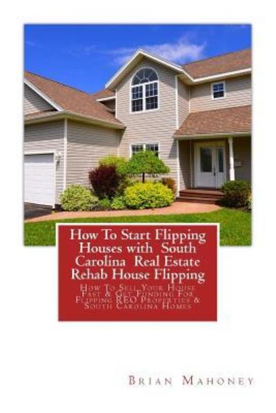 Cover for Brian Mahoney · How To Start Flipping Houses with South Carolina Real Estate Rehab House Flipping (Paperback Book) (2017)